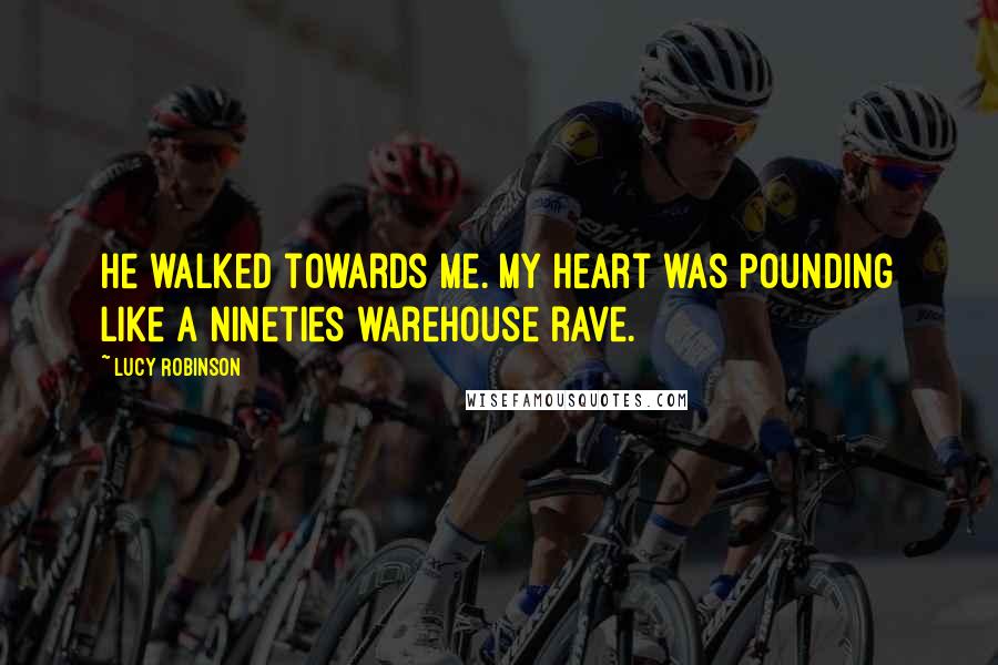 Lucy Robinson Quotes: He walked towards me. My heart was pounding like a nineties warehouse rave.