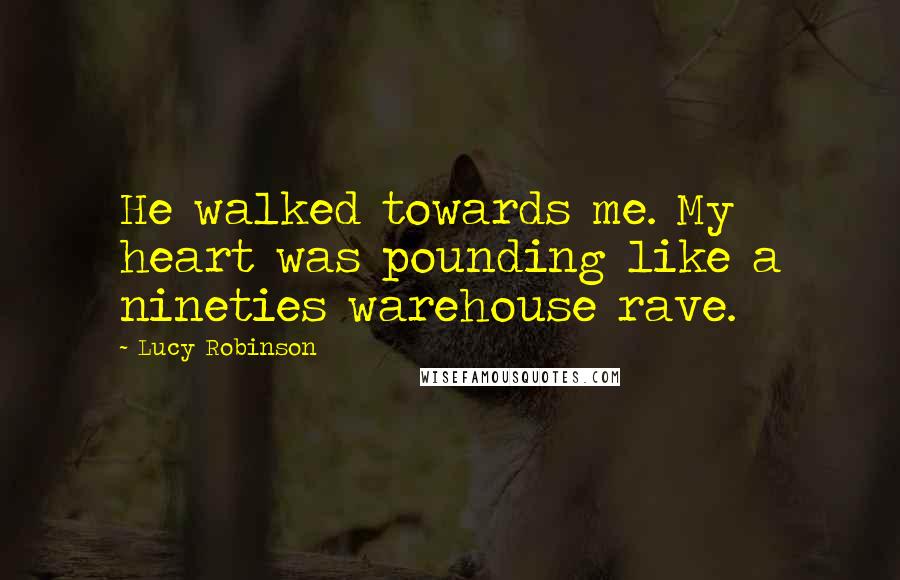 Lucy Robinson Quotes: He walked towards me. My heart was pounding like a nineties warehouse rave.