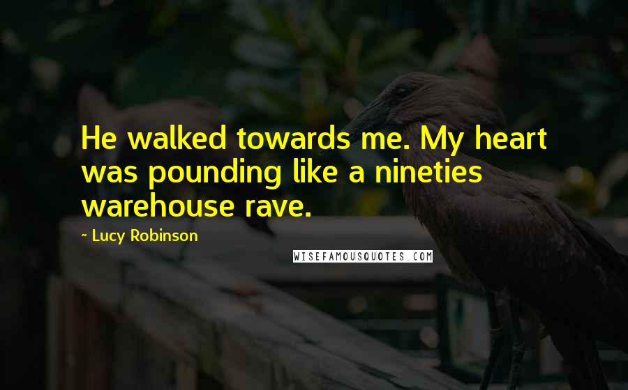 Lucy Robinson Quotes: He walked towards me. My heart was pounding like a nineties warehouse rave.