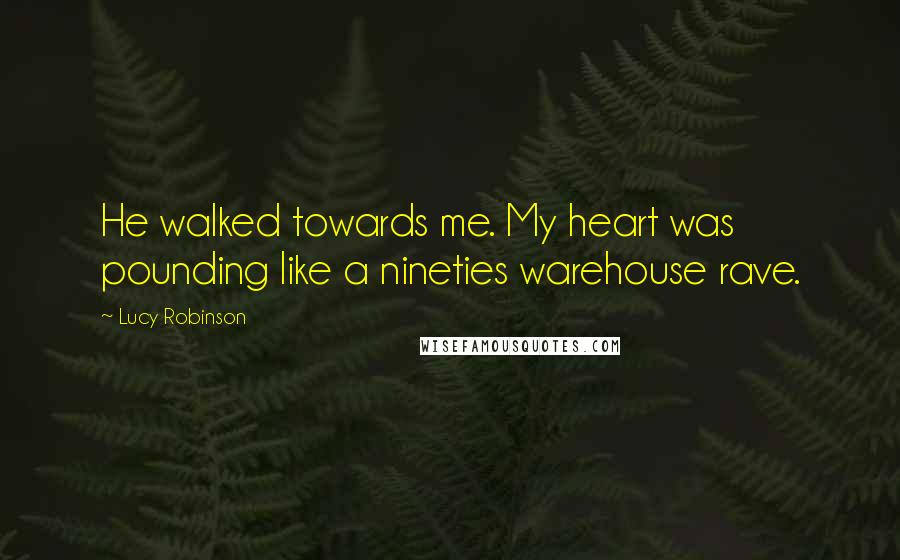 Lucy Robinson Quotes: He walked towards me. My heart was pounding like a nineties warehouse rave.