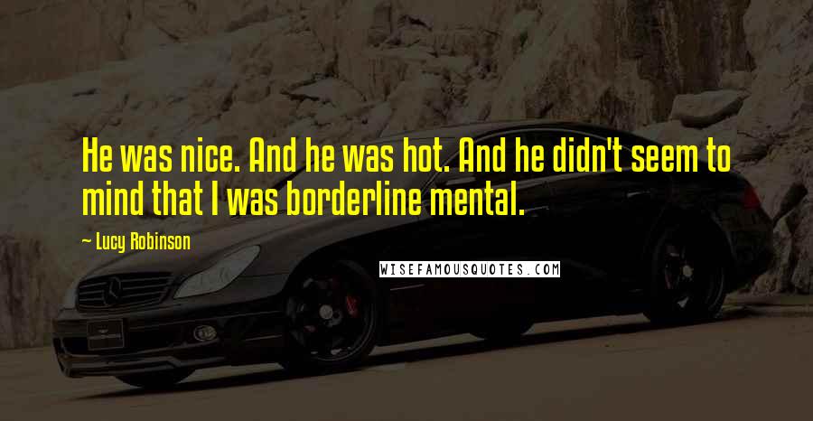 Lucy Robinson Quotes: He was nice. And he was hot. And he didn't seem to mind that I was borderline mental.