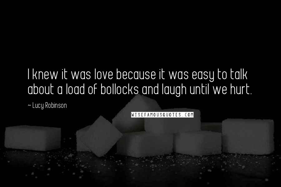 Lucy Robinson Quotes: I knew it was love because it was easy to talk about a load of bollocks and laugh until we hurt.