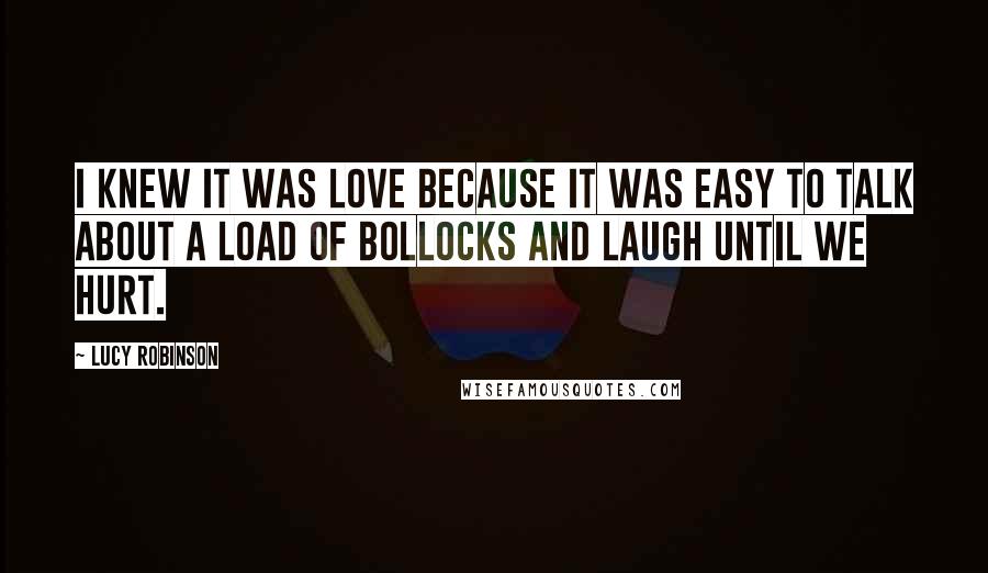 Lucy Robinson Quotes: I knew it was love because it was easy to talk about a load of bollocks and laugh until we hurt.