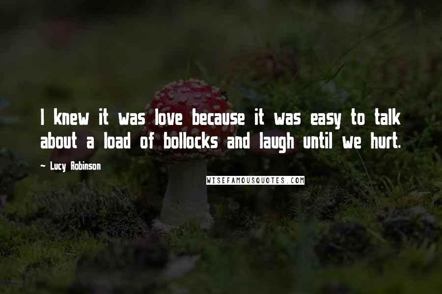 Lucy Robinson Quotes: I knew it was love because it was easy to talk about a load of bollocks and laugh until we hurt.