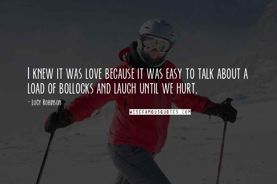 Lucy Robinson Quotes: I knew it was love because it was easy to talk about a load of bollocks and laugh until we hurt.