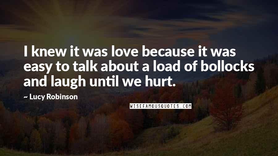 Lucy Robinson Quotes: I knew it was love because it was easy to talk about a load of bollocks and laugh until we hurt.