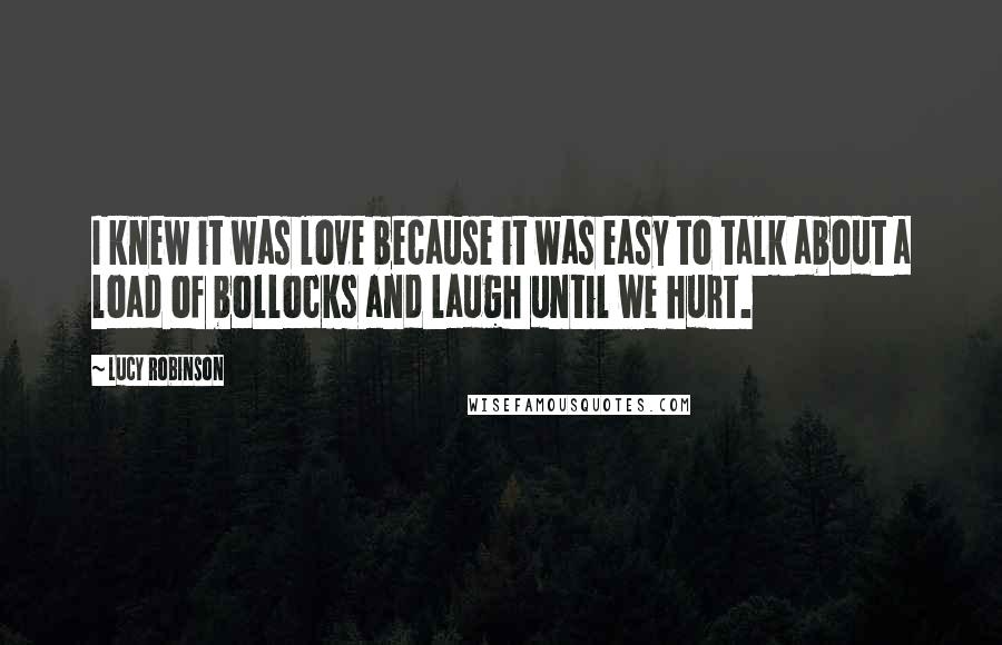 Lucy Robinson Quotes: I knew it was love because it was easy to talk about a load of bollocks and laugh until we hurt.