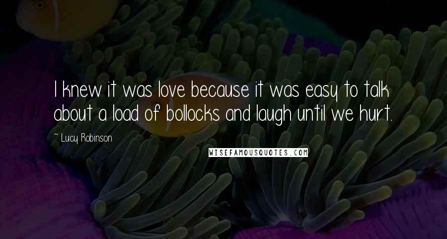 Lucy Robinson Quotes: I knew it was love because it was easy to talk about a load of bollocks and laugh until we hurt.