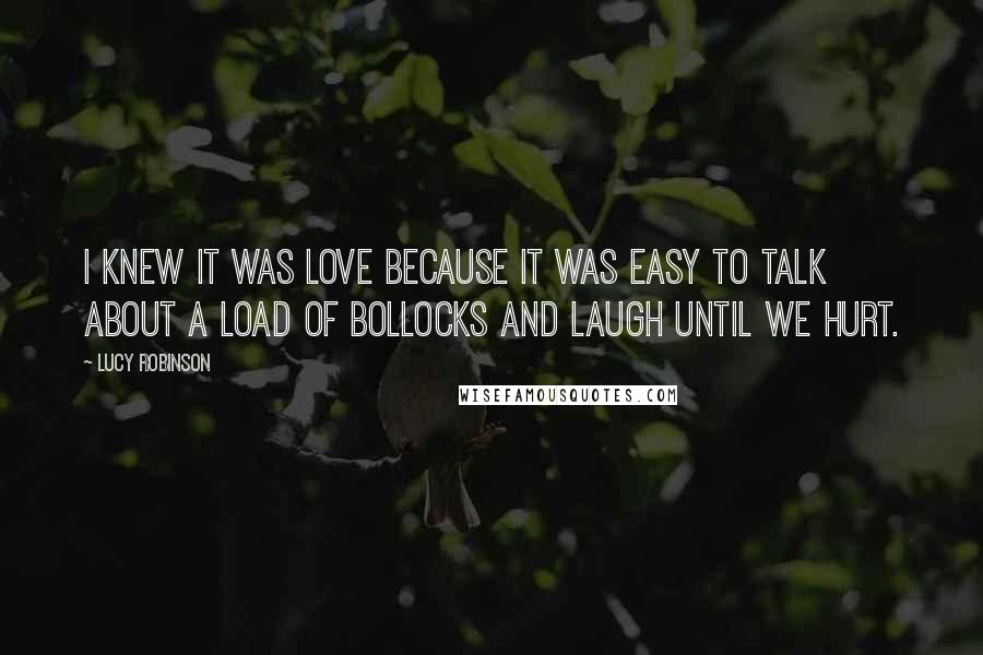 Lucy Robinson Quotes: I knew it was love because it was easy to talk about a load of bollocks and laugh until we hurt.