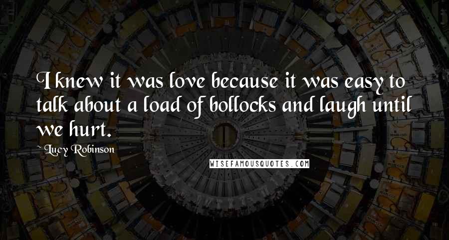 Lucy Robinson Quotes: I knew it was love because it was easy to talk about a load of bollocks and laugh until we hurt.