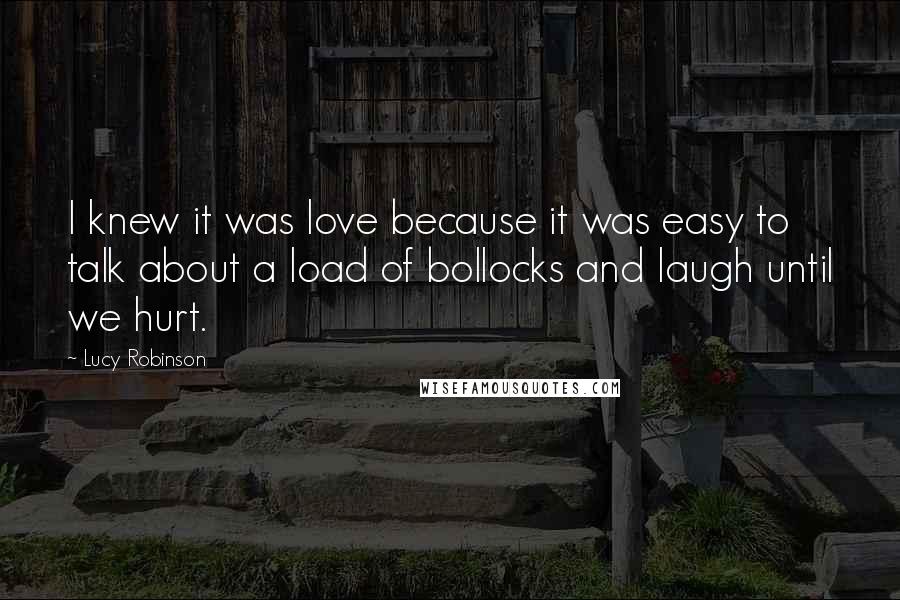 Lucy Robinson Quotes: I knew it was love because it was easy to talk about a load of bollocks and laugh until we hurt.