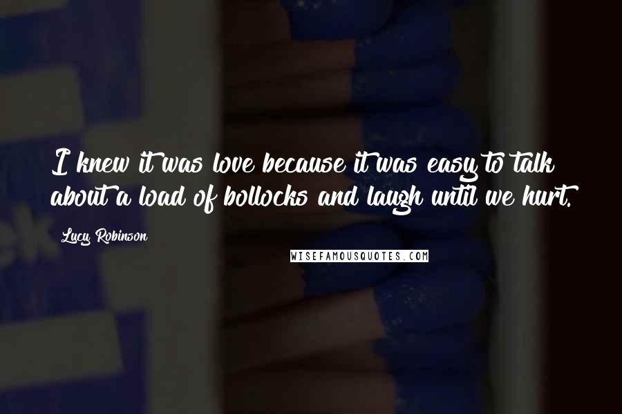 Lucy Robinson Quotes: I knew it was love because it was easy to talk about a load of bollocks and laugh until we hurt.