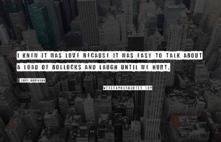 Lucy Robinson Quotes: I knew it was love because it was easy to talk about a load of bollocks and laugh until we hurt.