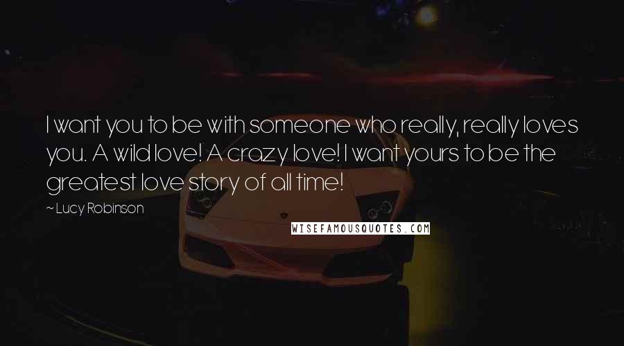 Lucy Robinson Quotes: I want you to be with someone who really, really loves you. A wild love! A crazy love! I want yours to be the greatest love story of all time!