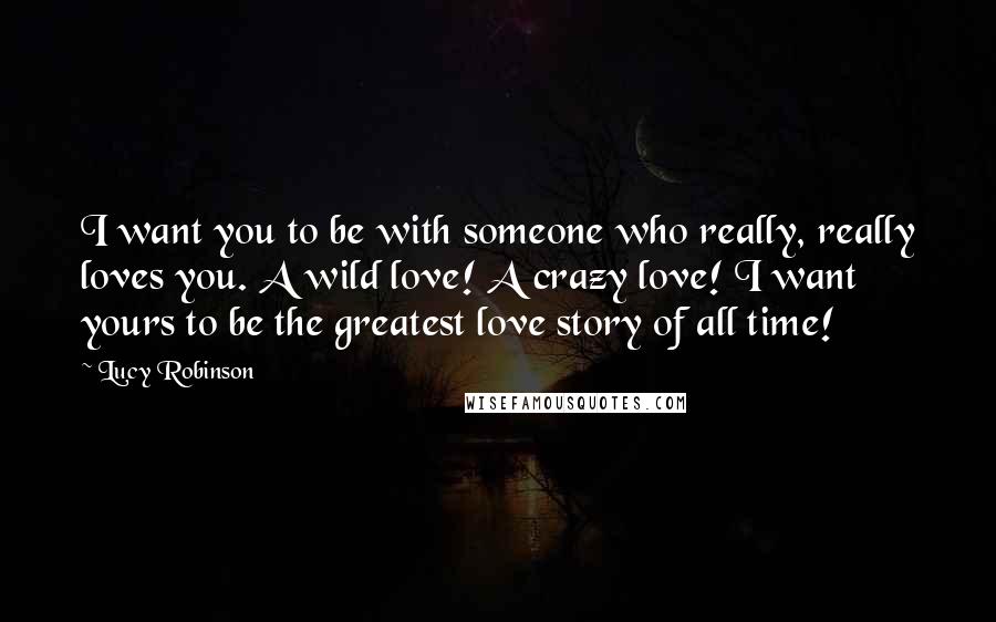 Lucy Robinson Quotes: I want you to be with someone who really, really loves you. A wild love! A crazy love! I want yours to be the greatest love story of all time!