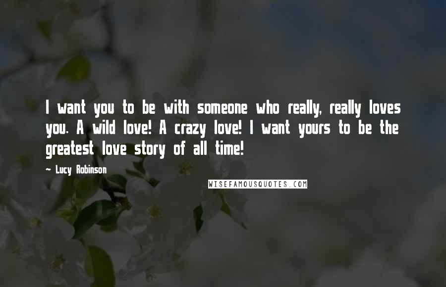 Lucy Robinson Quotes: I want you to be with someone who really, really loves you. A wild love! A crazy love! I want yours to be the greatest love story of all time!