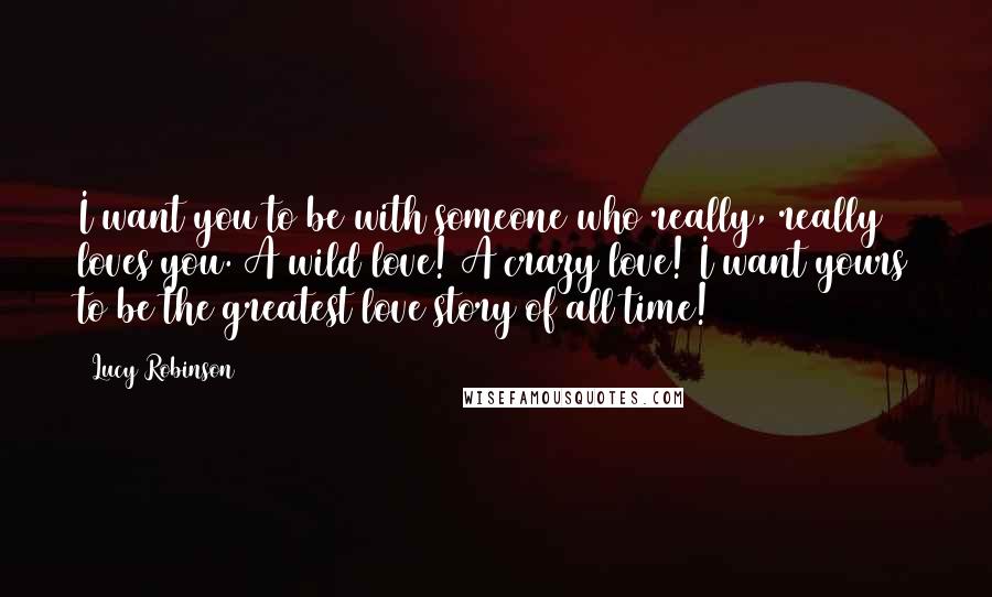 Lucy Robinson Quotes: I want you to be with someone who really, really loves you. A wild love! A crazy love! I want yours to be the greatest love story of all time!