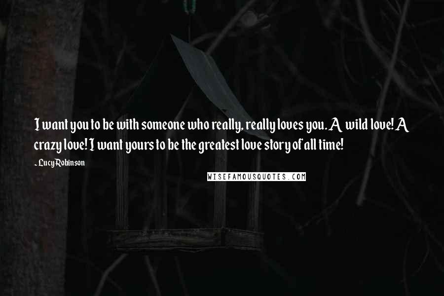 Lucy Robinson Quotes: I want you to be with someone who really, really loves you. A wild love! A crazy love! I want yours to be the greatest love story of all time!