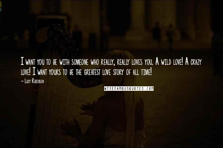 Lucy Robinson Quotes: I want you to be with someone who really, really loves you. A wild love! A crazy love! I want yours to be the greatest love story of all time!