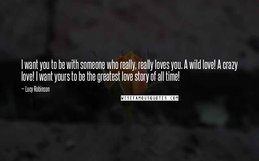 Lucy Robinson Quotes: I want you to be with someone who really, really loves you. A wild love! A crazy love! I want yours to be the greatest love story of all time!