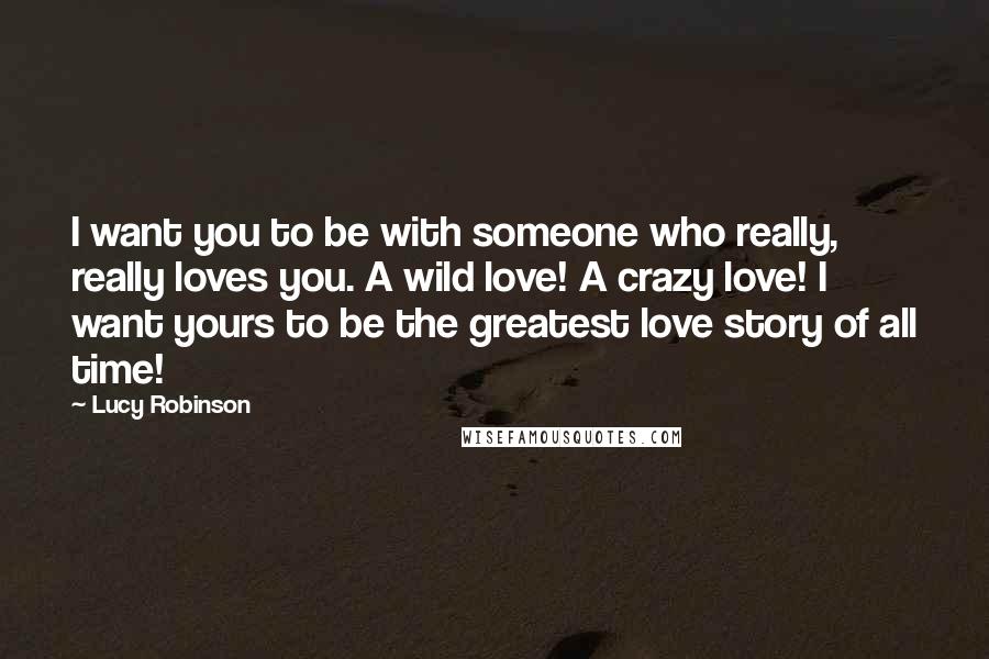 Lucy Robinson Quotes: I want you to be with someone who really, really loves you. A wild love! A crazy love! I want yours to be the greatest love story of all time!