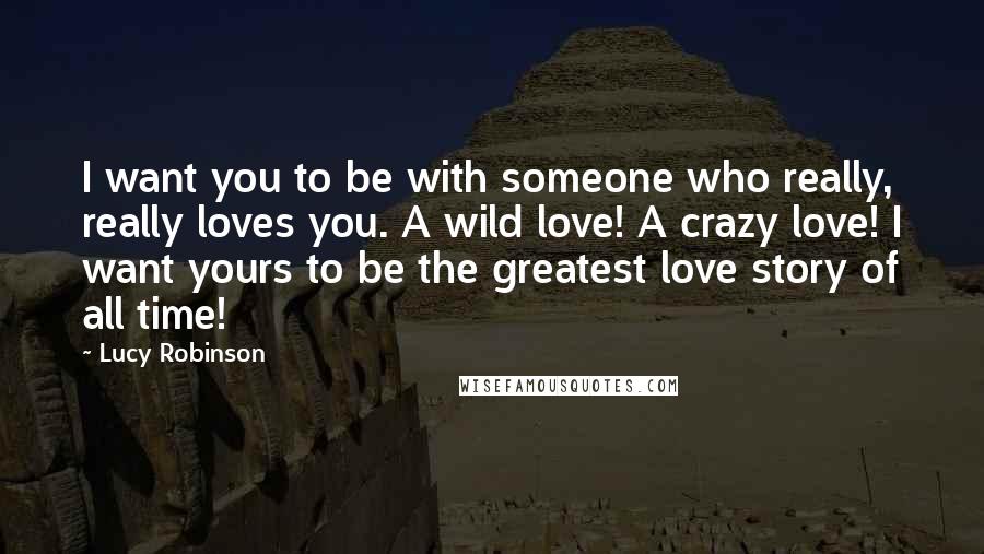 Lucy Robinson Quotes: I want you to be with someone who really, really loves you. A wild love! A crazy love! I want yours to be the greatest love story of all time!