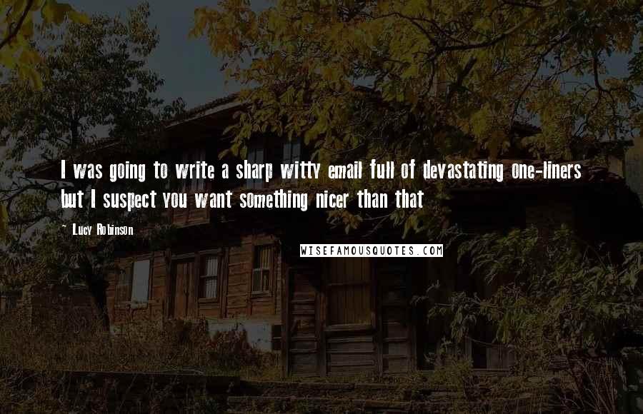 Lucy Robinson Quotes: I was going to write a sharp witty email full of devastating one-liners but I suspect you want something nicer than that