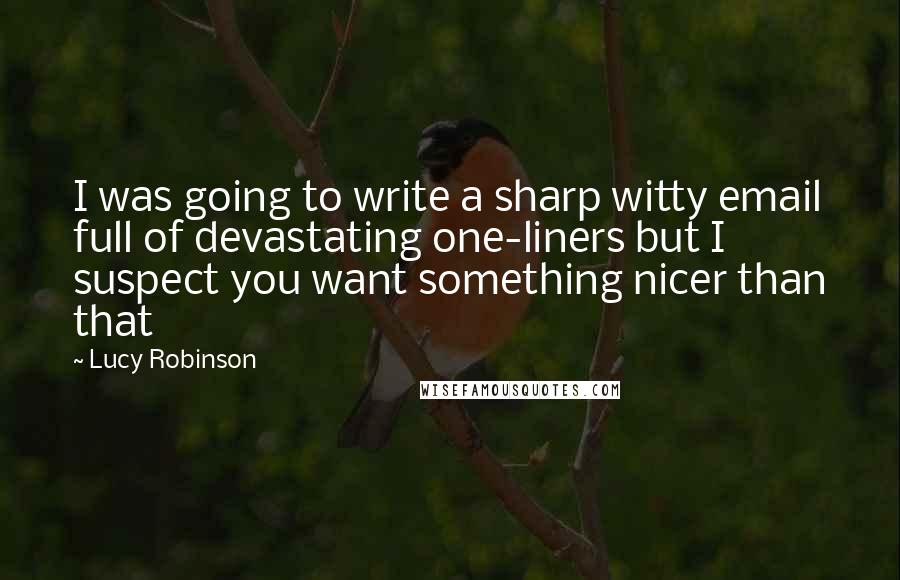 Lucy Robinson Quotes: I was going to write a sharp witty email full of devastating one-liners but I suspect you want something nicer than that