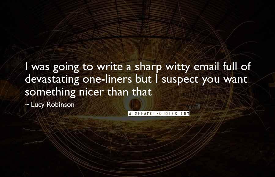 Lucy Robinson Quotes: I was going to write a sharp witty email full of devastating one-liners but I suspect you want something nicer than that