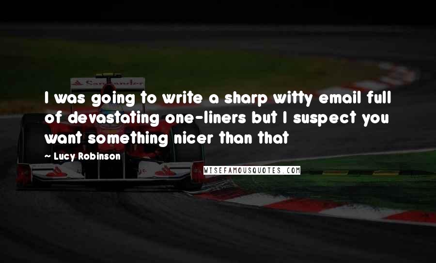 Lucy Robinson Quotes: I was going to write a sharp witty email full of devastating one-liners but I suspect you want something nicer than that