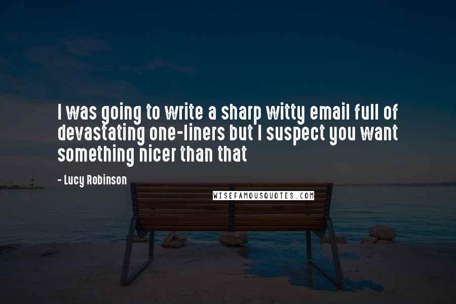 Lucy Robinson Quotes: I was going to write a sharp witty email full of devastating one-liners but I suspect you want something nicer than that