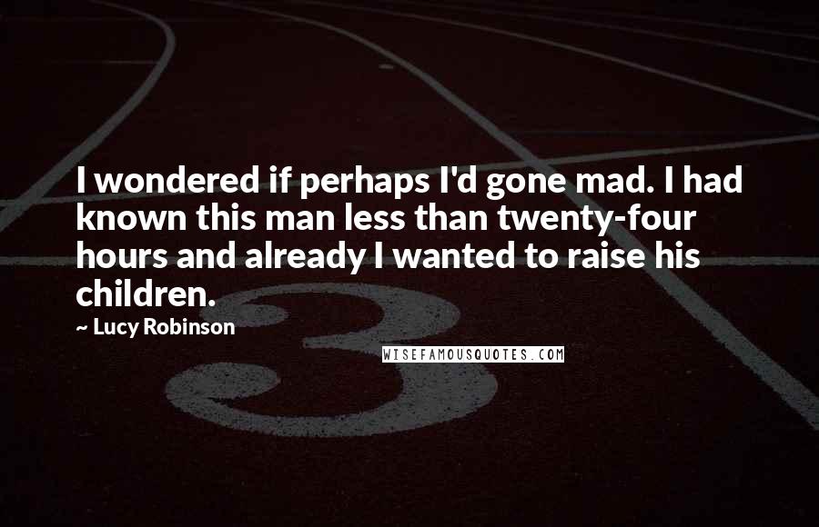 Lucy Robinson Quotes: I wondered if perhaps I'd gone mad. I had known this man less than twenty-four hours and already I wanted to raise his children.