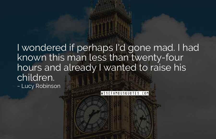 Lucy Robinson Quotes: I wondered if perhaps I'd gone mad. I had known this man less than twenty-four hours and already I wanted to raise his children.