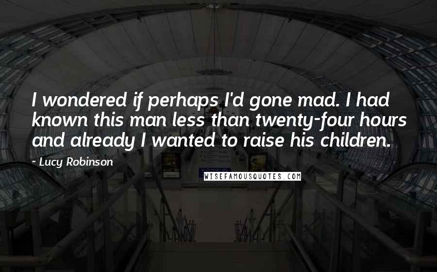 Lucy Robinson Quotes: I wondered if perhaps I'd gone mad. I had known this man less than twenty-four hours and already I wanted to raise his children.