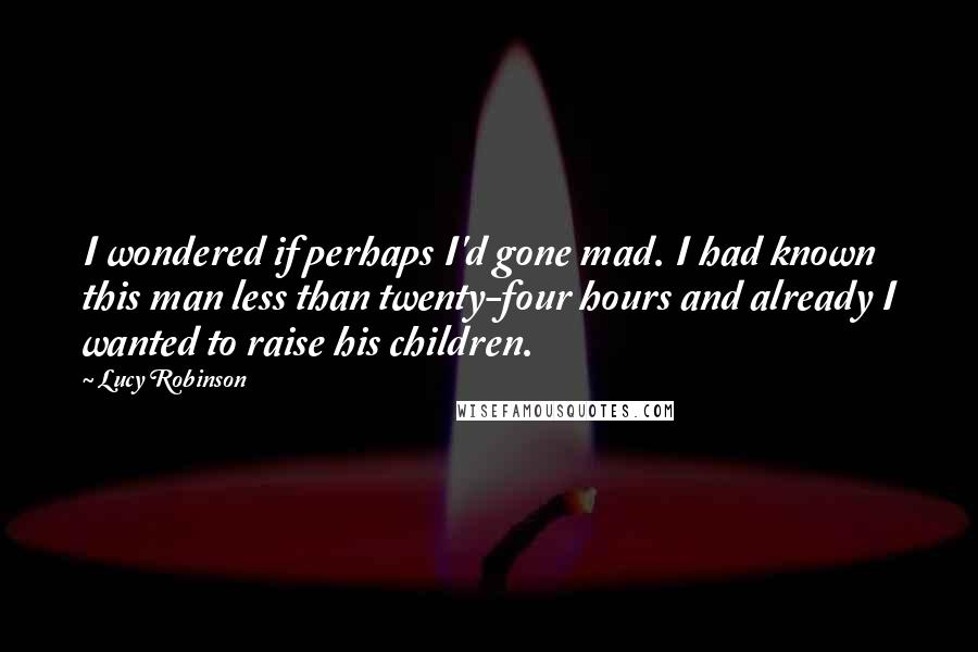 Lucy Robinson Quotes: I wondered if perhaps I'd gone mad. I had known this man less than twenty-four hours and already I wanted to raise his children.