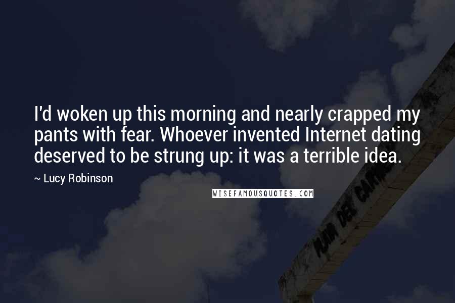 Lucy Robinson Quotes: I'd woken up this morning and nearly crapped my pants with fear. Whoever invented Internet dating deserved to be strung up: it was a terrible idea.