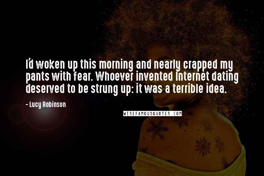 Lucy Robinson Quotes: I'd woken up this morning and nearly crapped my pants with fear. Whoever invented Internet dating deserved to be strung up: it was a terrible idea.