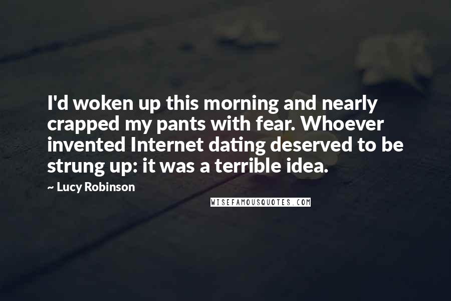 Lucy Robinson Quotes: I'd woken up this morning and nearly crapped my pants with fear. Whoever invented Internet dating deserved to be strung up: it was a terrible idea.