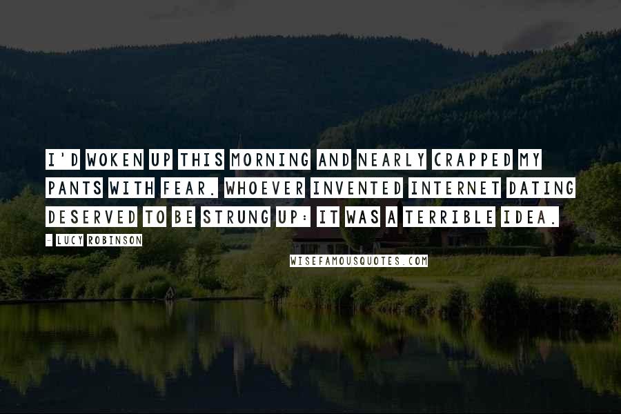Lucy Robinson Quotes: I'd woken up this morning and nearly crapped my pants with fear. Whoever invented Internet dating deserved to be strung up: it was a terrible idea.