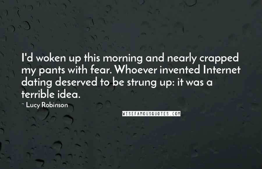 Lucy Robinson Quotes: I'd woken up this morning and nearly crapped my pants with fear. Whoever invented Internet dating deserved to be strung up: it was a terrible idea.