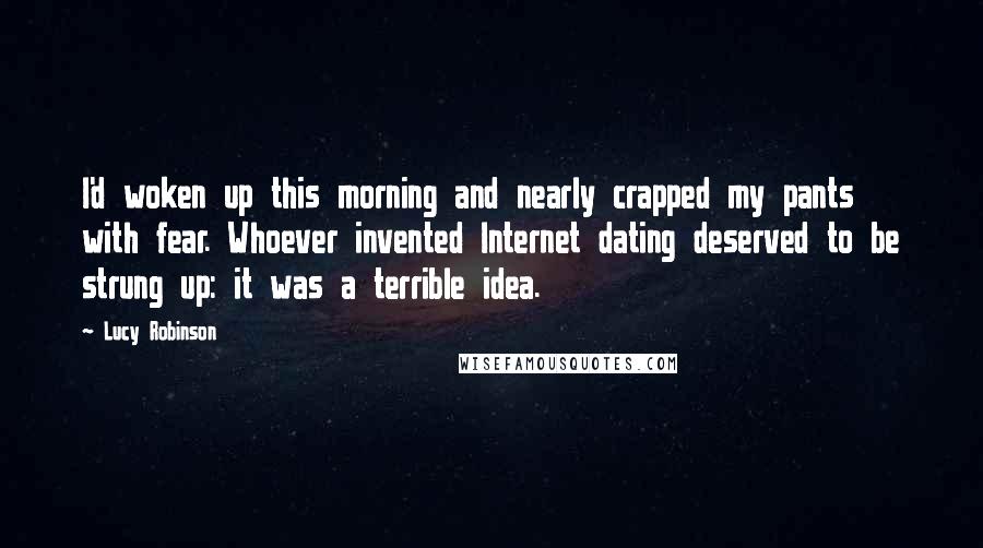 Lucy Robinson Quotes: I'd woken up this morning and nearly crapped my pants with fear. Whoever invented Internet dating deserved to be strung up: it was a terrible idea.