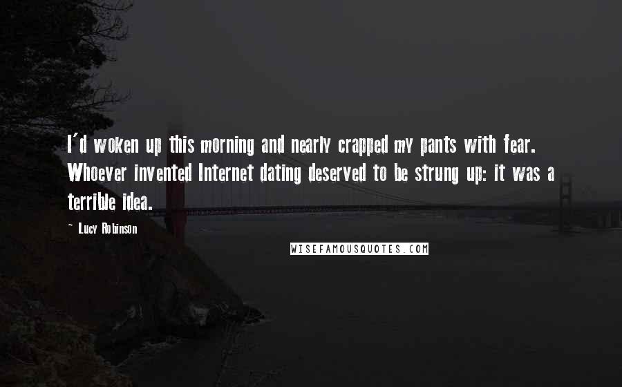 Lucy Robinson Quotes: I'd woken up this morning and nearly crapped my pants with fear. Whoever invented Internet dating deserved to be strung up: it was a terrible idea.