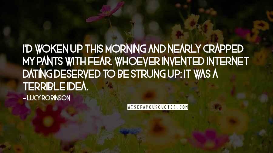 Lucy Robinson Quotes: I'd woken up this morning and nearly crapped my pants with fear. Whoever invented Internet dating deserved to be strung up: it was a terrible idea.