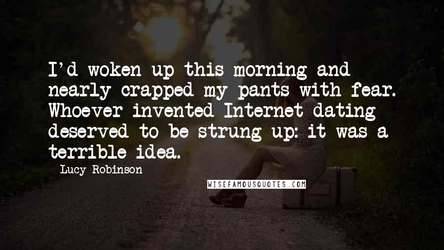 Lucy Robinson Quotes: I'd woken up this morning and nearly crapped my pants with fear. Whoever invented Internet dating deserved to be strung up: it was a terrible idea.