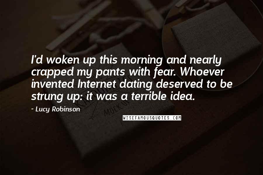 Lucy Robinson Quotes: I'd woken up this morning and nearly crapped my pants with fear. Whoever invented Internet dating deserved to be strung up: it was a terrible idea.