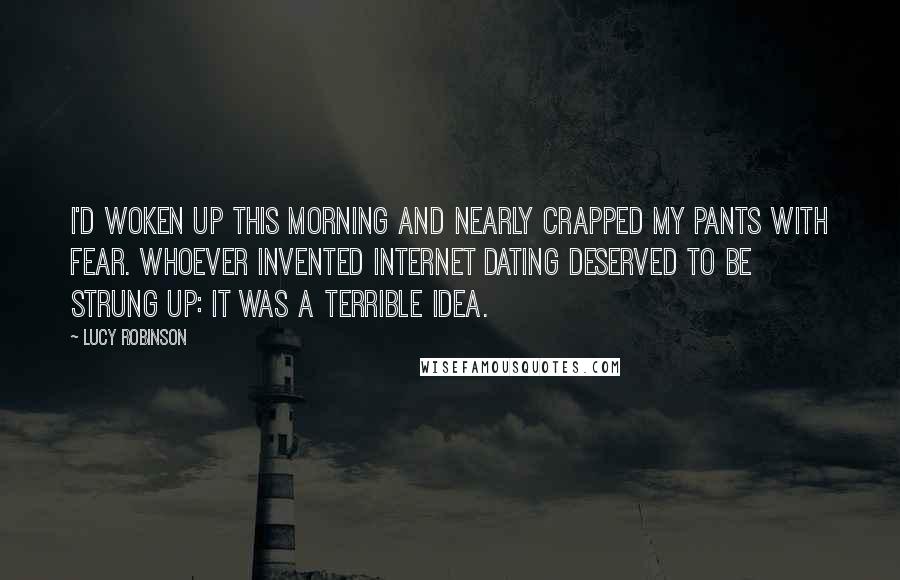 Lucy Robinson Quotes: I'd woken up this morning and nearly crapped my pants with fear. Whoever invented Internet dating deserved to be strung up: it was a terrible idea.