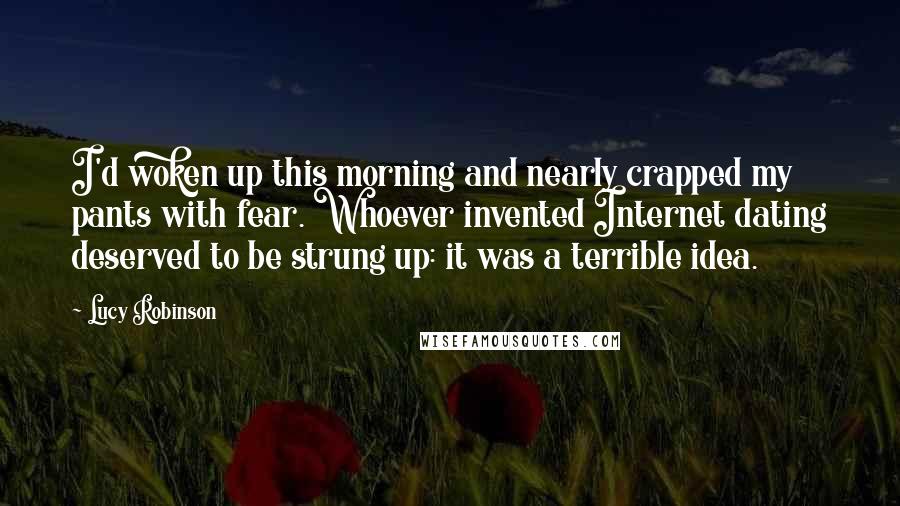 Lucy Robinson Quotes: I'd woken up this morning and nearly crapped my pants with fear. Whoever invented Internet dating deserved to be strung up: it was a terrible idea.