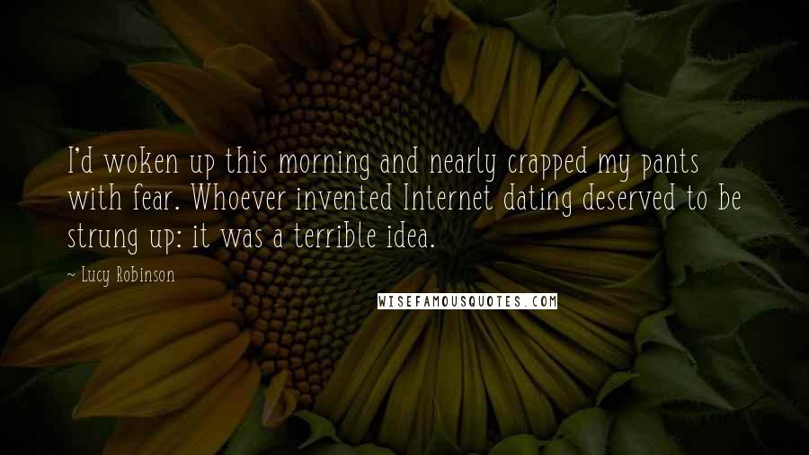 Lucy Robinson Quotes: I'd woken up this morning and nearly crapped my pants with fear. Whoever invented Internet dating deserved to be strung up: it was a terrible idea.