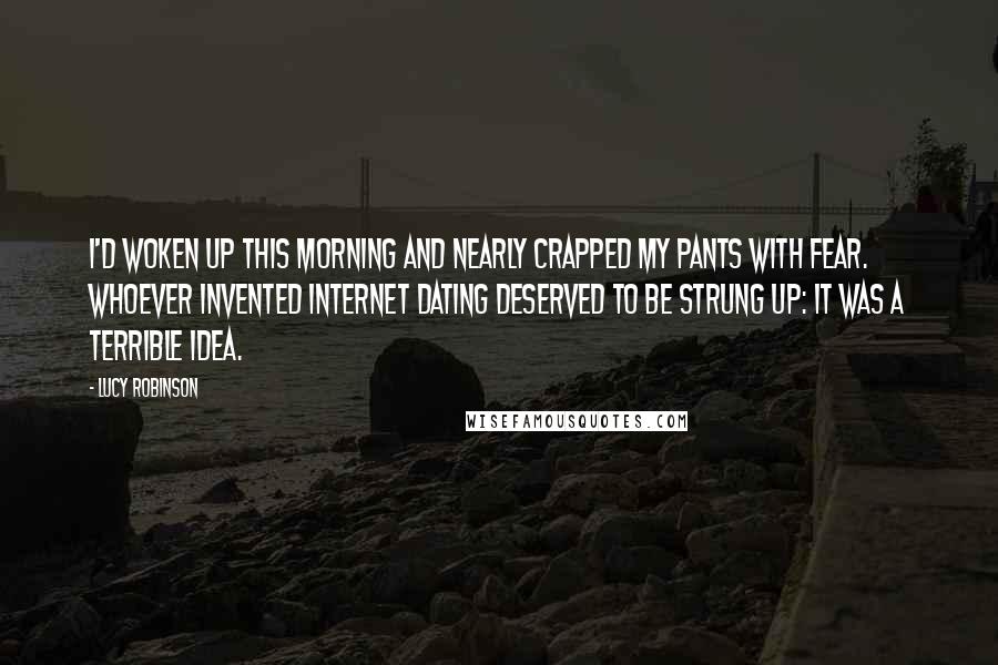 Lucy Robinson Quotes: I'd woken up this morning and nearly crapped my pants with fear. Whoever invented Internet dating deserved to be strung up: it was a terrible idea.