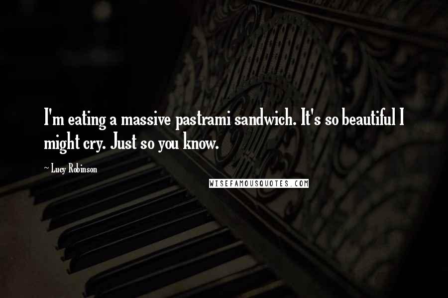 Lucy Robinson Quotes: I'm eating a massive pastrami sandwich. It's so beautiful I might cry. Just so you know.